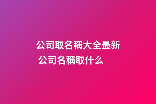 公司取名稱大全最新 公司名稱取什么-第1張-公司起名-玄機(jī)派